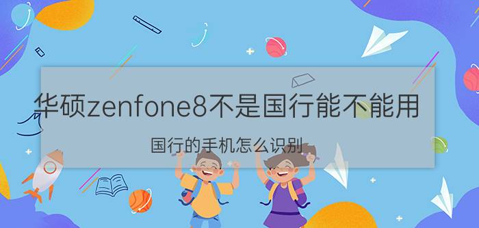 华硕zenfone8不是国行能不能用 国行的手机怎么识别？